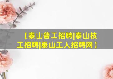 【泰山普工招聘|泰山技工招聘|泰山工人招聘网】